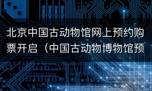 北京中国古动物馆网上预约购票开启（中国古动物博物馆预约网上预约）