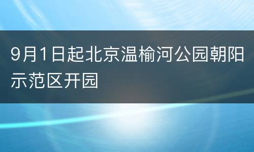 9月1日起北京温榆河公园朝阳示范区开园