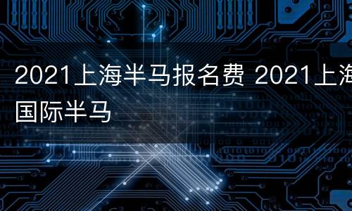 2021上海半马报名费 2021上海国际半马