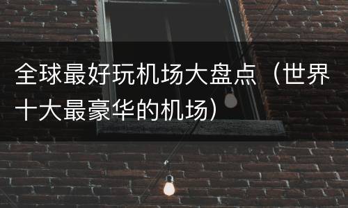 全球最好玩机场大盘点（世界十大最豪华的机场）