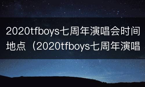 2020tfboys七周年演唱会时间地点（2020tfboys七周年演唱会门票）