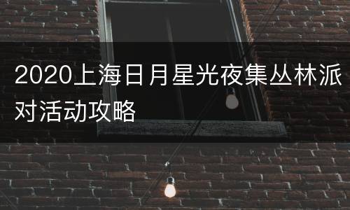 2020上海日月星光夜集丛林派对活动攻略