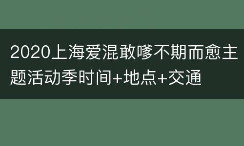 2020上海爱混敢嗲不期而愈主题活动季时间+地点+交通