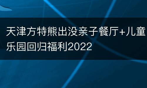 天津方特熊出没亲子餐厅+儿童乐园回归福利2022
