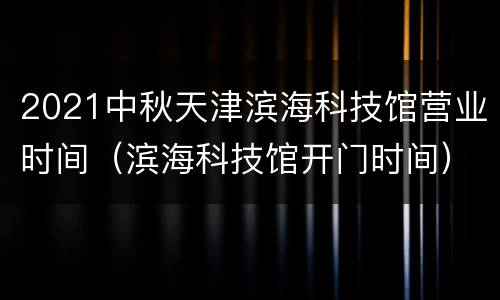 2021中秋天津滨海科技馆营业时间（滨海科技馆开门时间）