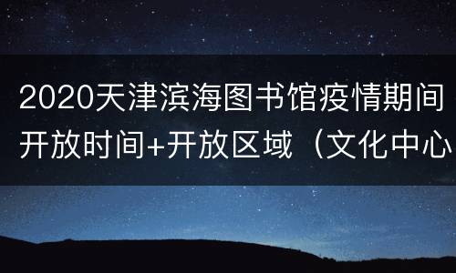 2020天津滨海图书馆疫情期间开放时间+开放区域（文化中心馆区）