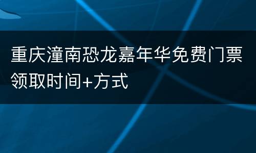 重庆潼南恐龙嘉年华免费门票领取时间+方式
