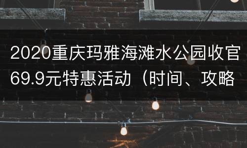 2020重庆玛雅海滩水公园收官69.9元特惠活动（时间、攻略）
