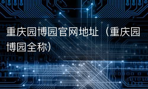 重庆园博园官网地址（重庆园博园全称）