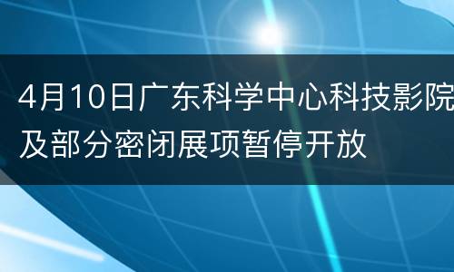 4月10日广东科学中心科技影院及部分密闭展项暂停开放