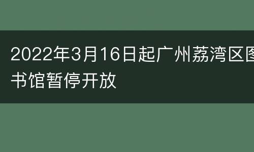 2022年3月16日起广州荔湾区图书馆暂停开放