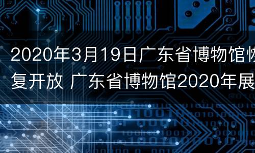 2020年3月19日广东省博物馆恢复开放 广东省博物馆2020年展览