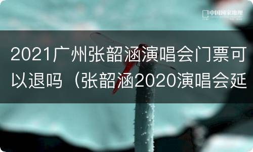 2021广州张韶涵演唱会门票可以退吗（张韶涵2020演唱会延期几场）