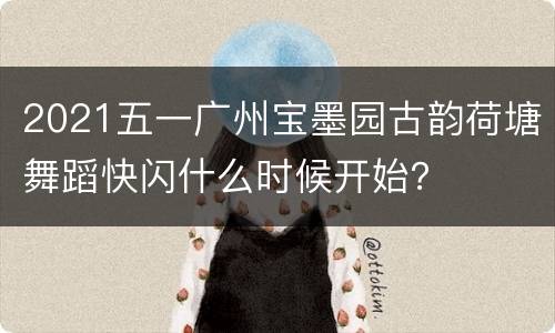 2021五一广州宝墨园古韵荷塘舞蹈快闪什么时候开始？