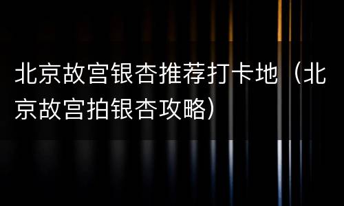 北京故宫银杏推荐打卡地（北京故宫拍银杏攻略）