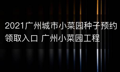 2021广州城市小菜园种子预约领取入口 广州小菜园工程
