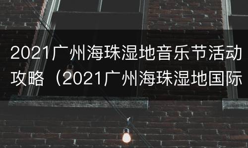 2021广州海珠湿地音乐节活动攻略（2021广州海珠湿地国际音乐节）