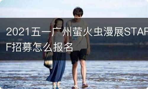 2021五一广州萤火虫漫展STAFF招募怎么报名