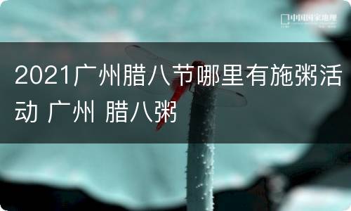 2021广州腊八节哪里有施粥活动 广州 腊八粥