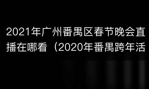 2021年广州番禺区春节晚会直播在哪看（2020年番禺跨年活动）