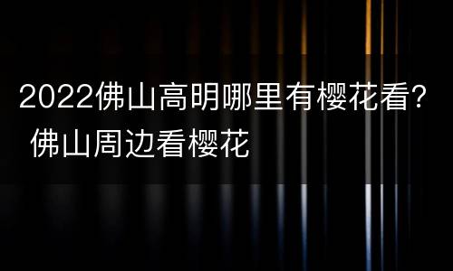 2022佛山高明哪里有樱花看？ 佛山周边看樱花