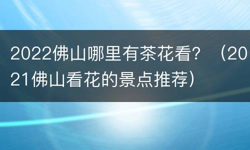 2022佛山哪里有茶花看？（2021佛山看花的景点推荐）