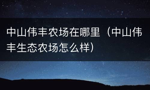 中山伟丰农场在哪里（中山伟丰生态农场怎么样）