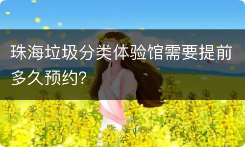 珠海垃圾分类体验馆需要提前多久预约？
