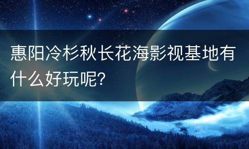 惠阳冷杉秋长花海影视基地有什么好玩呢？