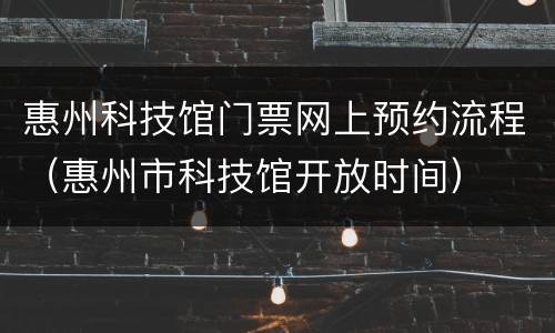 惠州科技馆门票网上预约流程（惠州市科技馆开放时间）