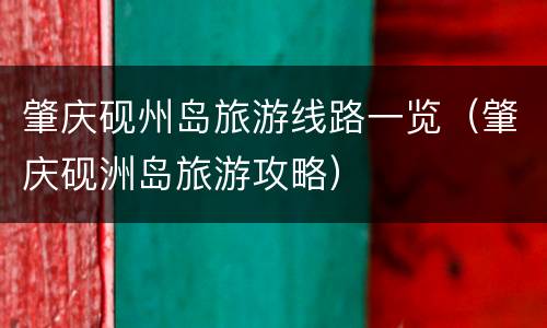 肇庆砚州岛旅游线路一览（肇庆砚洲岛旅游攻略）
