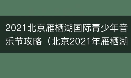 2021北京雁栖湖国际青少年音乐节攻略（北京2021年雁栖湖青年音乐节）