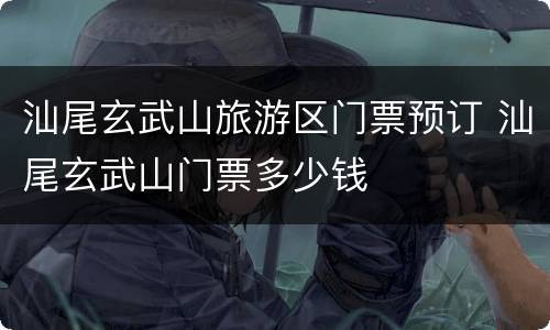 汕尾玄武山旅游区门票预订 汕尾玄武山门票多少钱