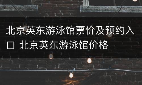 北京英东游泳馆票价及预约入口 北京英东游泳馆价格