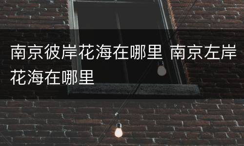 南京彼岸花海在哪里 南京左岸花海在哪里