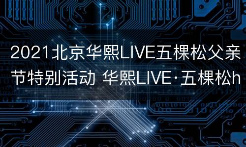 2021北京华熙LIVE五棵松父亲节特别活动 华熙LIVE·五棵松hi·up