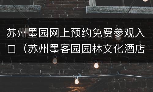 苏州墨园网上预约免费参观入口（苏州墨客园园林文化酒店）