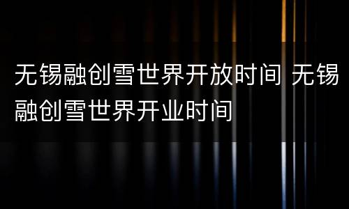 无锡融创雪世界开放时间 无锡融创雪世界开业时间