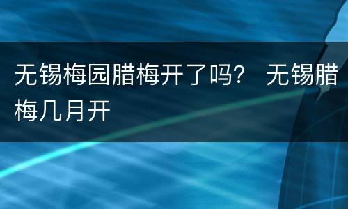 无锡梅园腊梅开了吗？ 无锡腊梅几月开