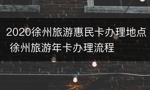 2020徐州旅游惠民卡办理地点 徐州旅游年卡办理流程