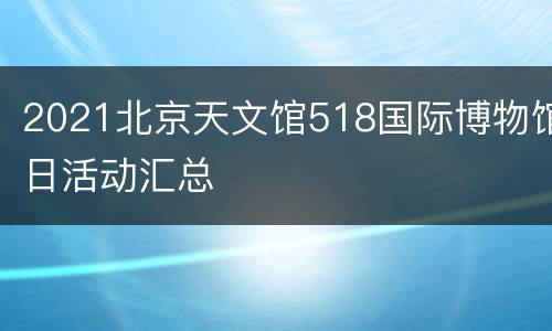 2021北京天文馆518国际博物馆日活动汇总
