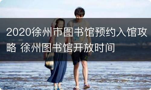 2020徐州市图书馆预约入馆攻略 徐州图书馆开放时间