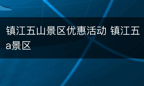 镇江五山景区优惠活动 镇江五a景区