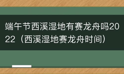 端午节西溪湿地有赛龙舟吗2022（西溪湿地赛龙舟时间）