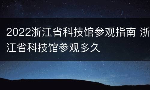2022浙江省科技馆参观指南 浙江省科技馆参观多久