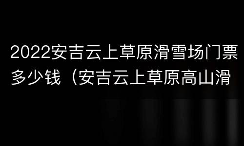 2022安吉云上草原滑雪场门票多少钱（安吉云上草原高山滑雪度假区）