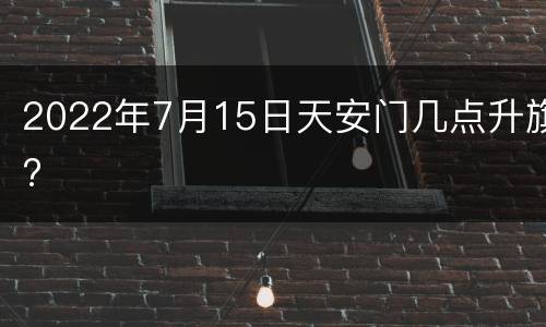 2022年7月15日天安门几点升旗?
