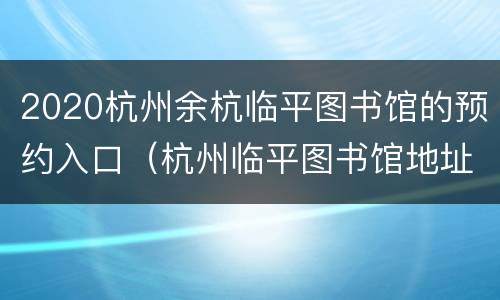 2020杭州余杭临平图书馆的预约入口（杭州临平图书馆地址）