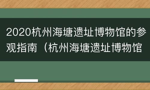 2020杭州海塘遗址博物馆的参观指南（杭州海塘遗址博物馆参观多少时间）