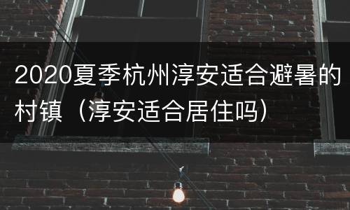 2020夏季杭州淳安适合避暑的村镇（淳安适合居住吗）